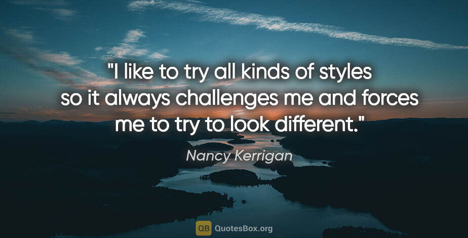 Nancy Kerrigan quote: "I like to try all kinds of styles so it always challenges me..."