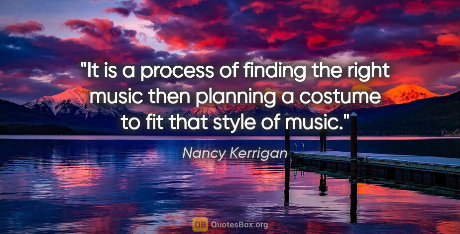 Nancy Kerrigan quote: "It is a process of finding the right music then planning a..."