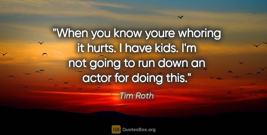Tim Roth quote: "When you know youre whoring it hurts. I have kids. I'm not..."