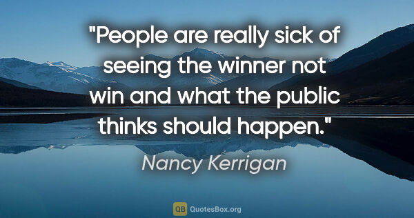 Nancy Kerrigan quote: "People are really sick of seeing the winner not win and what..."