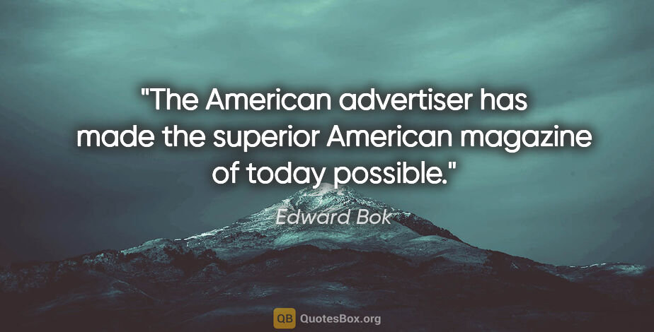 Edward Bok quote: "The American advertiser has made the superior American..."