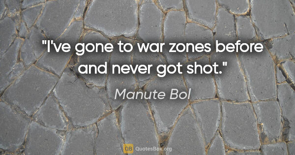 Manute Bol quote: "I've gone to war zones before and never got shot."