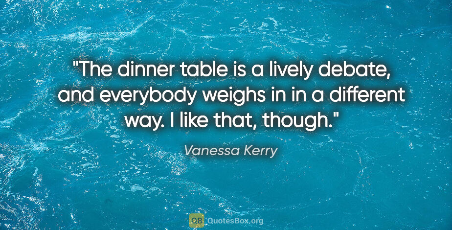 Vanessa Kerry quote: "The dinner table is a lively debate, and everybody weighs in..."