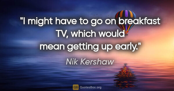 Nik Kershaw quote: "I might have to go on breakfast TV, which would mean getting..."