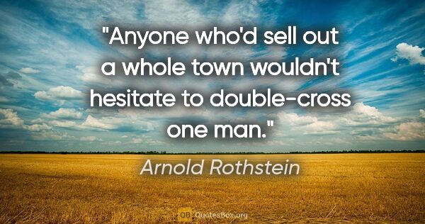 Arnold Rothstein quote: "Anyone who'd sell out a whole town wouldn't hesitate to..."