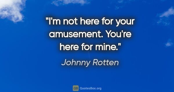 Johnny Rotten quote: "I'm not here for your amusement. You're here for mine."