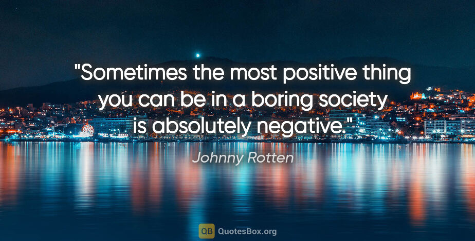 Johnny Rotten quote: "Sometimes the most positive thing you can be in a boring..."