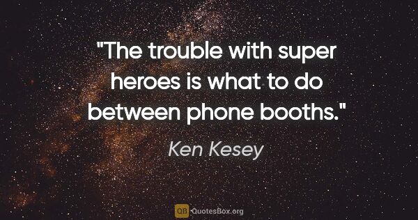 Ken Kesey quote: "The trouble with super heroes is what to do between phone booths."