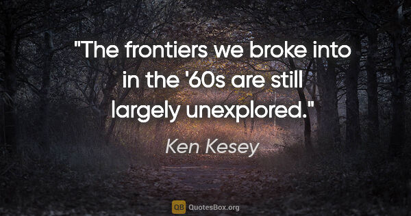 Ken Kesey quote: "The frontiers we broke into in the '60s are still largely..."