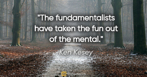 Ken Kesey quote: "The fundamentalists have taken the fun out of the mental."