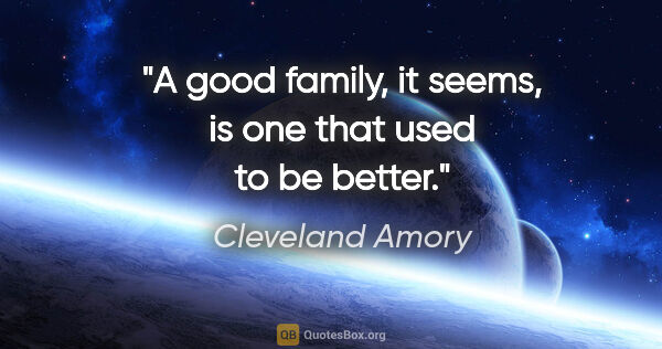 Cleveland Amory quote: "A "good" family, it seems, is one that used to be better."