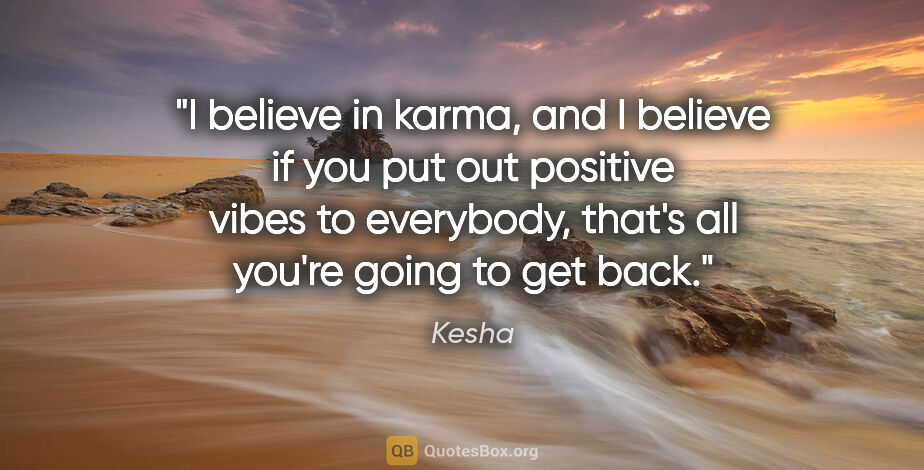 Kesha quote: "I believe in karma, and I believe if you put out positive..."