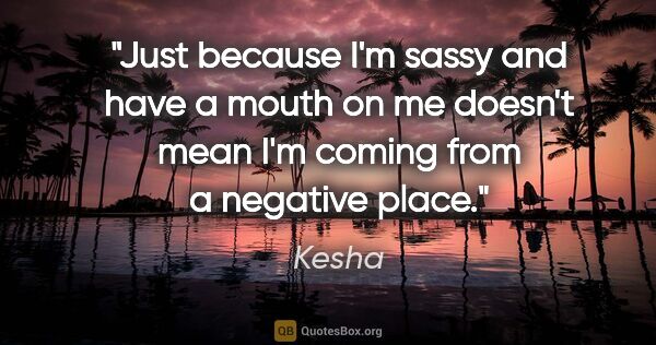 Kesha quote: "Just because I'm sassy and have a mouth on me doesn't mean I'm..."