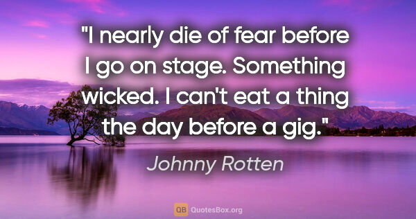 Johnny Rotten quote: "I nearly die of fear before I go on stage. Something wicked. I..."
