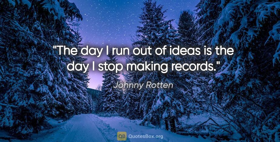 Johnny Rotten quote: "The day I run out of ideas is the day I stop making records."