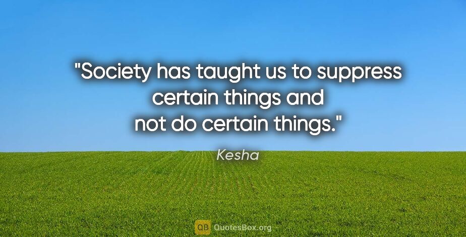 Kesha quote: "Society has taught us to suppress certain things and not do..."