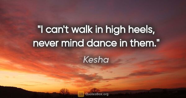 Kesha quote: "I can't walk in high heels, never mind dance in them."