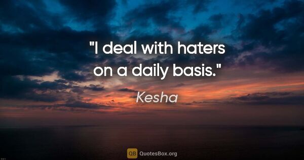 Kesha quote: "I deal with haters on a daily basis."