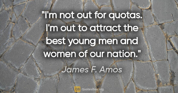 James F. Amos quote: "I'm not out for quotas. I'm out to attract the best young men..."