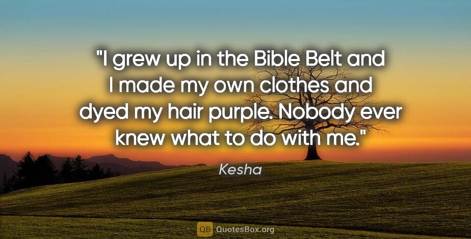 Kesha quote: "I grew up in the Bible Belt and I made my own clothes and dyed..."