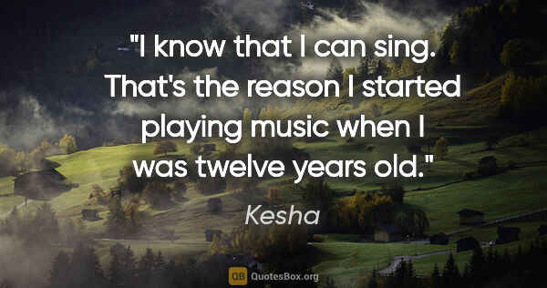 Kesha quote: "I know that I can sing. That's the reason I started playing..."
