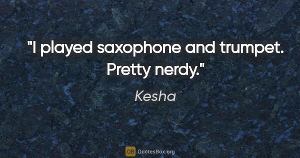 Kesha quote: "I played saxophone and trumpet. Pretty nerdy."