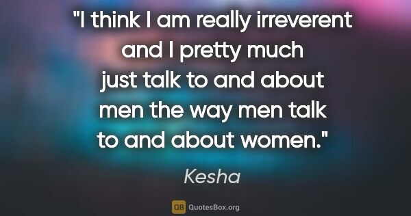 Kesha quote: "I think I am really irreverent and I pretty much just talk to..."