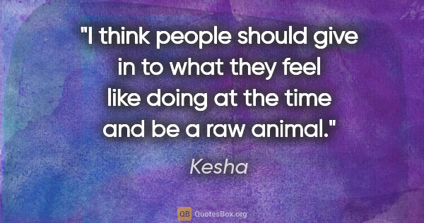 Kesha quote: "I think people should give in to what they feel like doing at..."