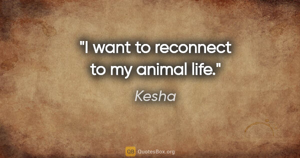 Kesha quote: "I want to reconnect to my animal life."