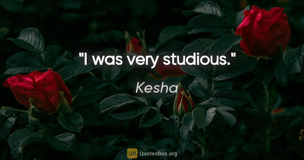 Kesha quote: "I was very studious."