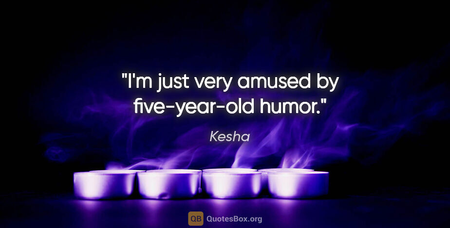 Kesha quote: "I'm just very amused by five-year-old humor."