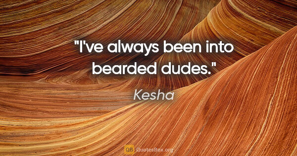 Kesha quote: "I've always been into bearded dudes."