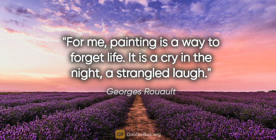 Georges Rouault quote: "For me, painting is a way to forget life. It is a cry in the..."