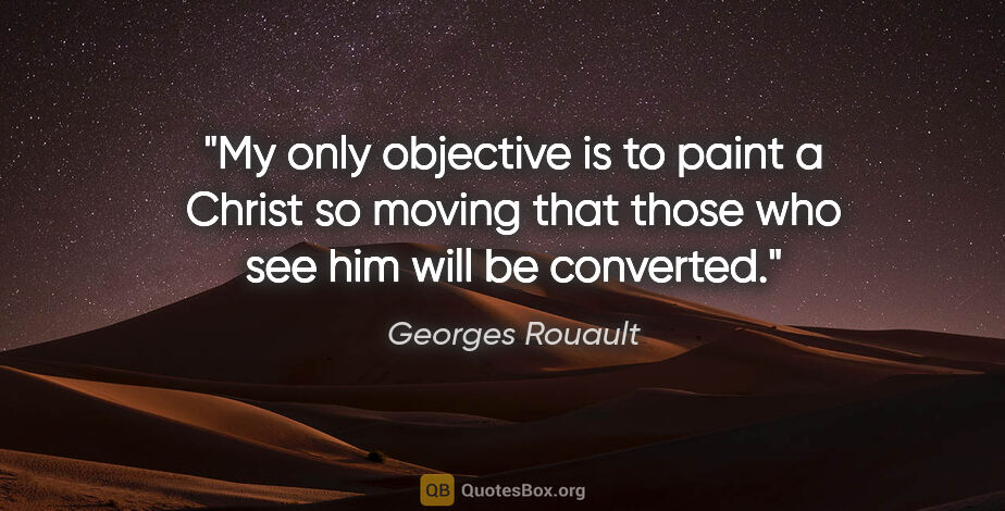 Georges Rouault quote: "My only objective is to paint a Christ so moving that those..."