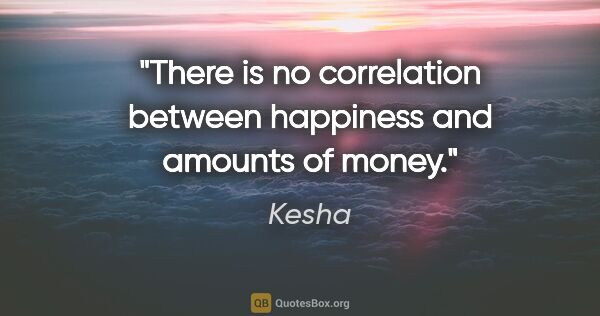 Kesha quote: "There is no correlation between happiness and amounts of money."