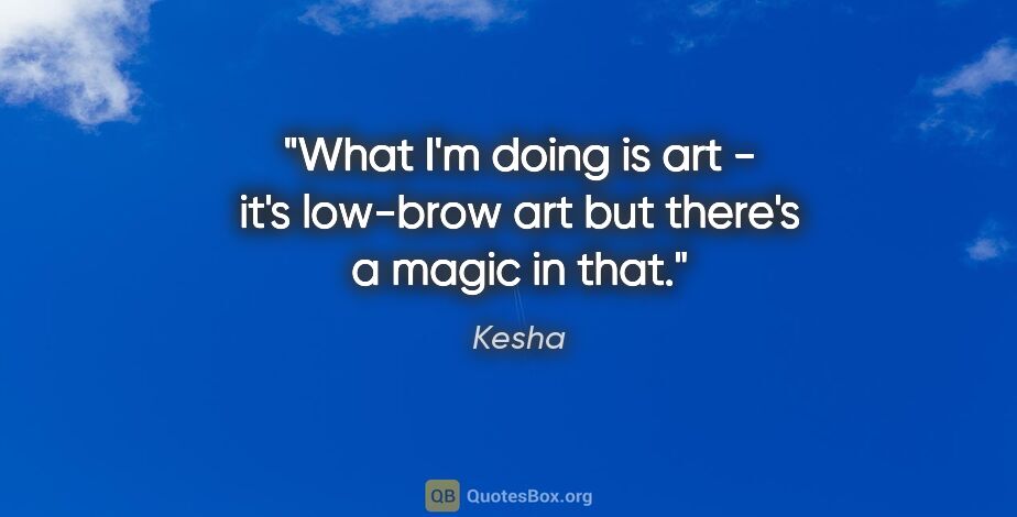 Kesha quote: "What I'm doing is art - it's low-brow art but there's a magic..."