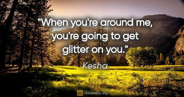 Kesha quote: "When you're around me, you're going to get glitter on you."