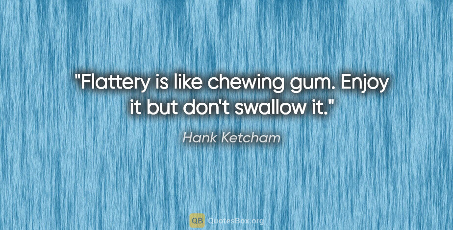 Hank Ketcham quote: "Flattery is like chewing gum. Enjoy it but don't swallow it."