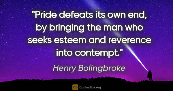 Henry Bolingbroke quote: "Pride defeats its own end, by bringing the man who seeks..."