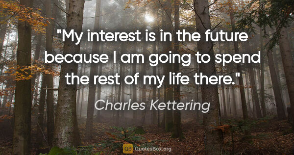 Charles Kettering quote: "My interest is in the future because I am going to spend the..."