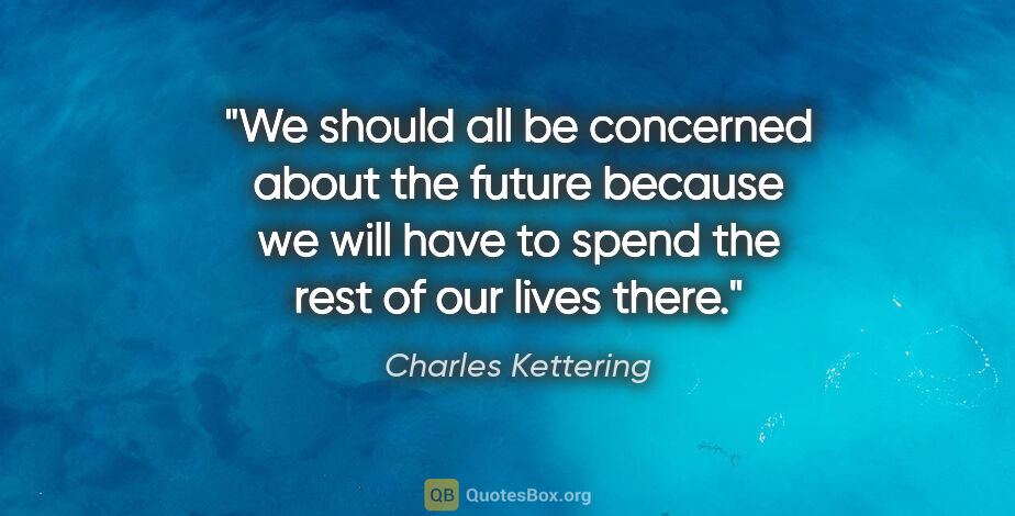 Charles Kettering quote: "We should all be concerned about the future because we will..."