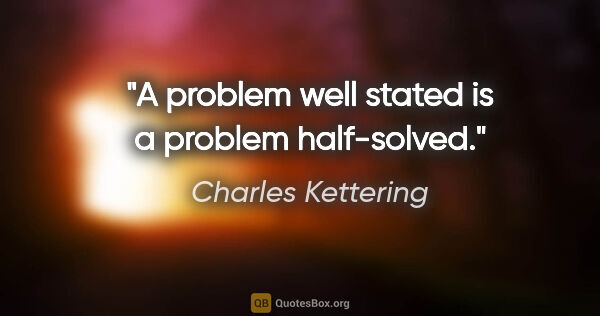 Charles Kettering quote: "A problem well stated is a problem half-solved."
