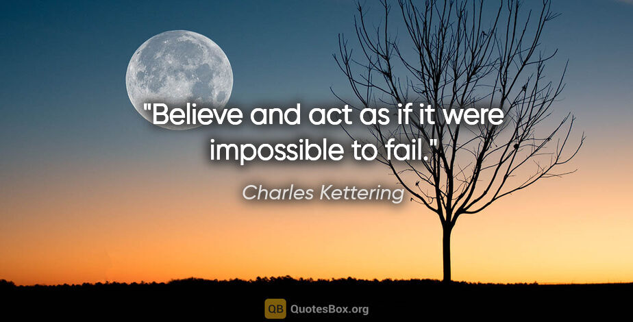 Charles Kettering quote: "Believe and act as if it were impossible to fail."