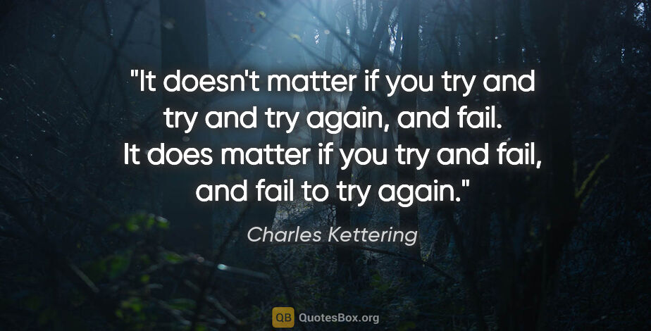 Charles Kettering quote: "It doesn't matter if you try and try and try again, and fail...."