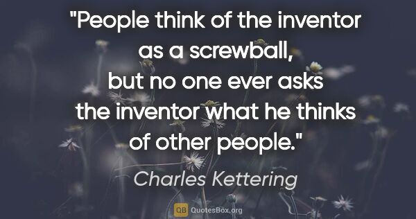 Charles Kettering quote: "People think of the inventor as a screwball, but no one ever..."