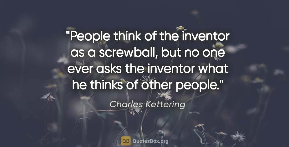 Charles Kettering quote: "People think of the inventor as a screwball, but no one ever..."