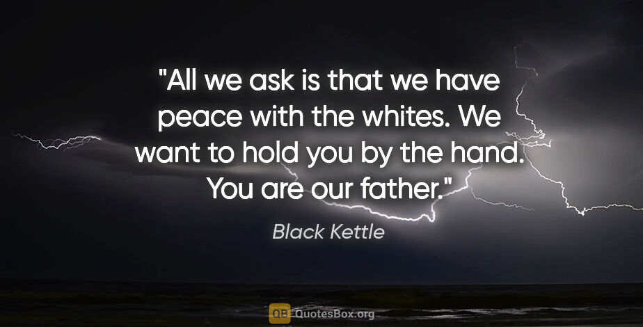 Black Kettle quote: "All we ask is that we have peace with the whites. We want to..."