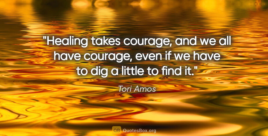 Tori Amos quote: "Healing takes courage, and we all have courage, even if we..."
