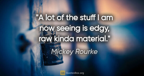 Mickey Rourke quote: "A lot of the stuff I am now seeing is edgy, raw kinda material."