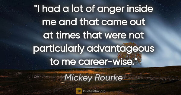 Mickey Rourke quote: "I had a lot of anger inside me and that came out at times that..."